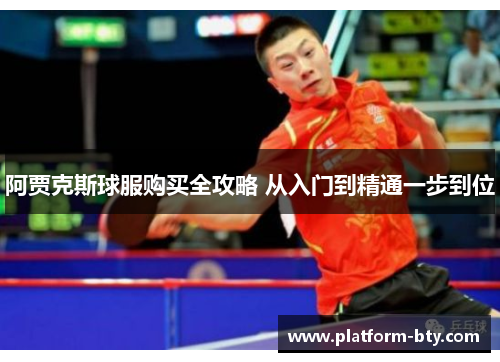 阿贾克斯球服购买全攻略 从入门到精通一步到位