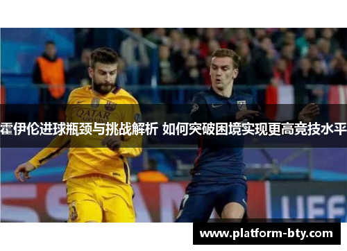 霍伊伦进球瓶颈与挑战解析 如何突破困境实现更高竞技水平 霍伊伦进球瓶颈与挑战解析 如何突破困境实现更高竞技水平