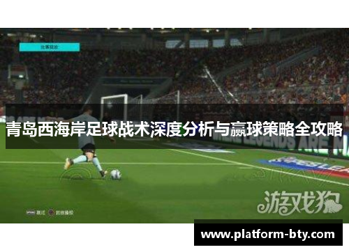 青岛西海岸足球战术深度分析与赢球策略全攻略 青岛西海岸足球战术深度分析与赢球策略全攻略