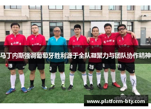 马丁内斯强调葡萄牙胜利源于全队凝聚力与团队协作精神