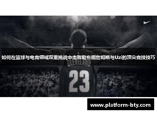 如何在篮球与电竞领域双重挑战中击败勒布朗詹姆斯与Uzi的顶尖竞技技巧 如何在篮球与电竞领域双重挑战中击败勒布朗詹姆斯与Uzi的顶尖竞技技巧