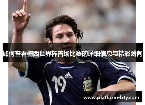 如何查看梅西世界杯首场比赛的详细信息与精彩瞬间