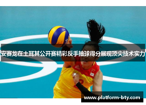 安赛龙在土耳其公开赛精彩反手抽球得分展现顶尖技术实力