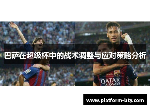 巴萨在超级杯中的战术调整与应对策略分析
