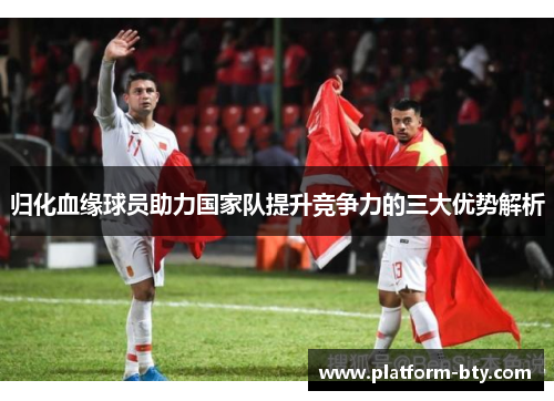 归化血缘球员助力国家队提升竞争力的三大优势解析
