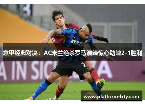 意甲经典对决：AC米兰绝杀罗马演绎惊心动魄2-1胜利